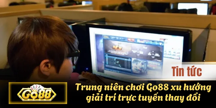 Trung niên chơi Go88 xu hướng giải trí trực tuyến thay đổi