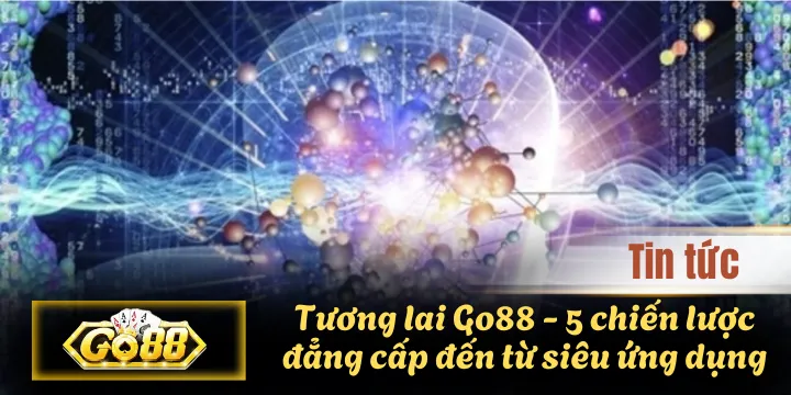 Tương lai Go88 - 5 chiến lược đẳng cấp đến từ siêu ứng dụng